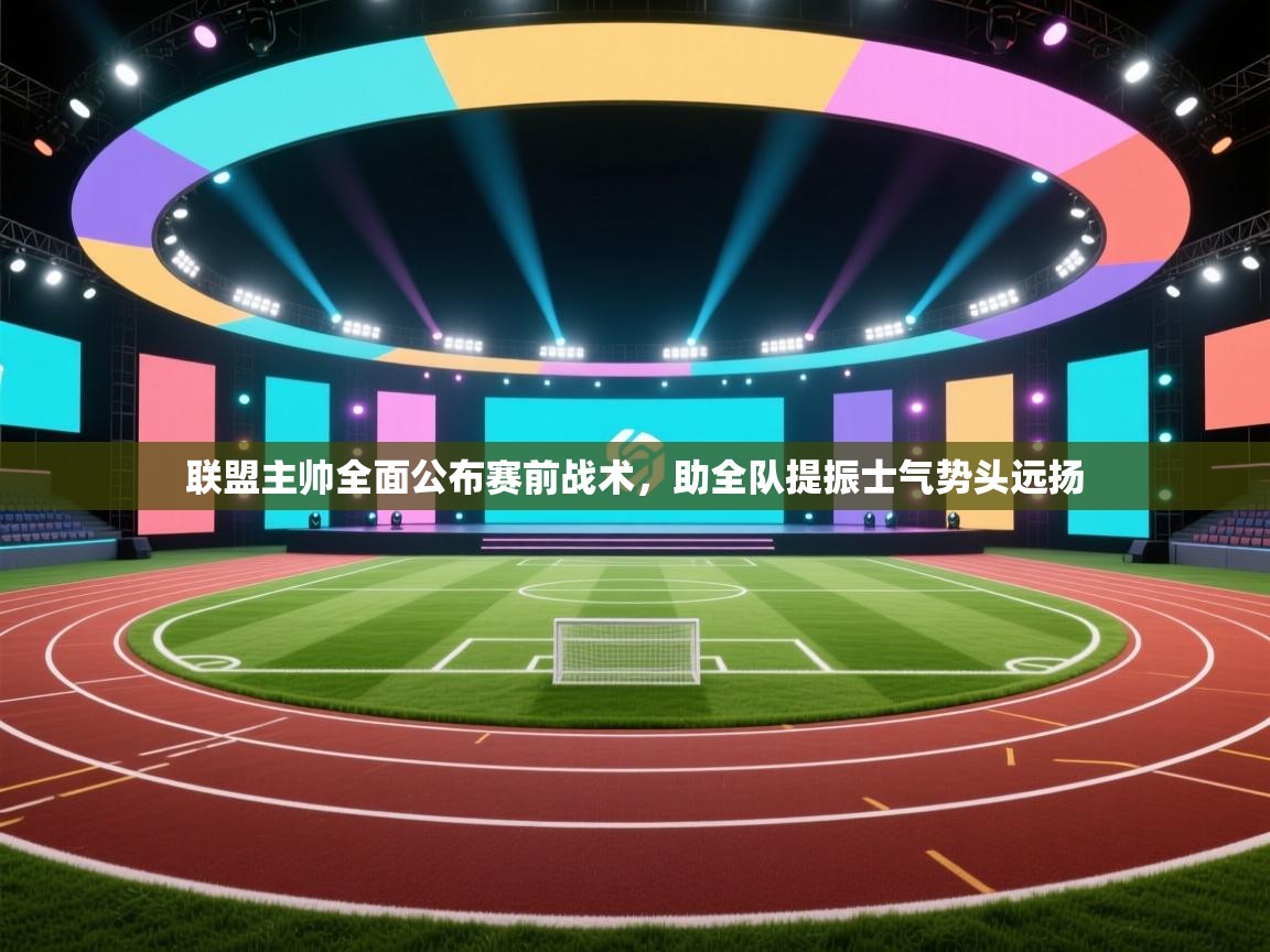 联盟主帅全面公布赛前战术，助全队提振士气势头远扬