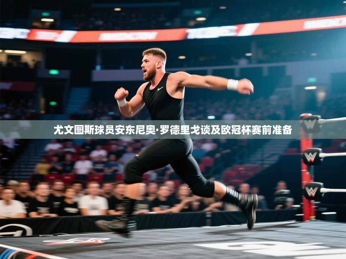 尤文图斯球员安东尼奥·罗德里戈谈及欧冠杯赛前准备