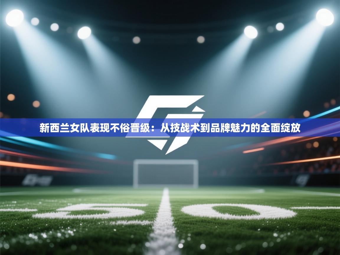 新西兰女队表现不俗晋级：从技战术到品牌魅力的全面绽放